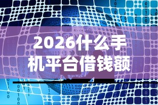 2026什么手机平台借钱额度大点呢,差10000元就选这5个平台 2026什么手机平台借钱额度大点呢,差10000元就选这5个平台