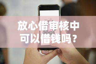 放心借审核中可以借钱吗？盘点最新6个正规借钱平台