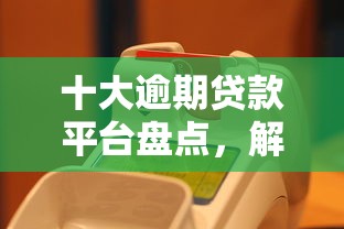 十大逾期贷款平台盘点，解决手机借钱有公众号没有的问题