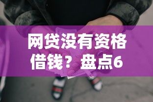 网贷没有资格借钱？盘点6个18岁必过的贷款平台给你参考