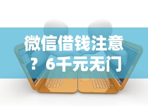 微信借钱注意?6千元无门槛借款平台推荐,6个不看征信的贷款平台一定能下款盘点 微信借钱注意?6千元无门槛借款平台推荐,6个不看征信的贷款平台一定能下款盘点