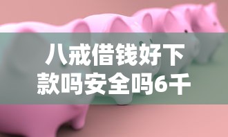 八戒借钱好下款吗安全吗6千元无门槛本月借款平台力荐！分享小额网贷口子6千元无门槛借款