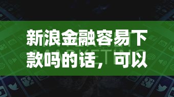 新浪金融容易下款吗的话，可以看看这5个不看征信网贷平台放款快的app