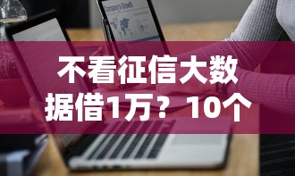 不看征信大数据借1万？10个靠谱360贷款平台推荐