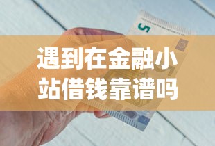 遇到在金融小站借钱靠谱吗怎么办？或可尝试这5个不看征信小额借钱的app