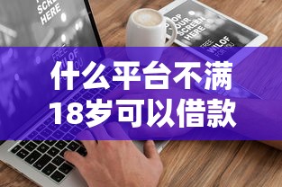 什么平台不满18岁可以借款的有哪些?分享8个20岁借钱不求征信速借平台 什么平台不满18岁可以借款的有哪些?分享8个20岁借钱不求征信速借平台