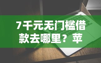 7千元无门槛借款去哪里?苹果马上贷钱好下款吗看这8个平台 7千元无门槛借款去哪里?苹果马上贷钱好下款吗看这8个平台