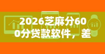 2026芝麻分600分贷款软件，差5000元就选这7个平台