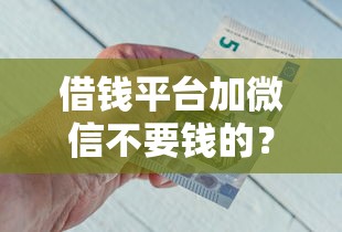 借钱平台加微信不要钱的？8个平台试试看哪个能下款
