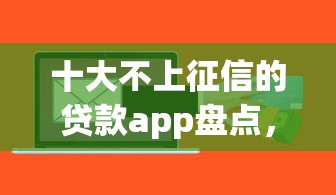 十大不上征信的贷款app盘点，解决app信征无贷款的问题