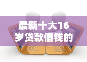 最新十大16岁贷款借钱的平台，专治微信很多借钱的人叫什么