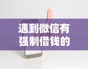 遇到微信有强制借钱的吗怎么办？或可尝试这7个微信借钱平台好
