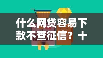 什么网贷容易下款不查征信？十大借钱好的平台推荐