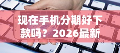 现在手机分期好下款吗？2026最新测评10个有什么正规的贷款平台