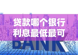 贷款哪个银行利息最低最可靠?看看这5个贷款平台有没有能下款的 贷款哪个银行利息最低最可靠?看看这5个贷款平台有没有能下款的