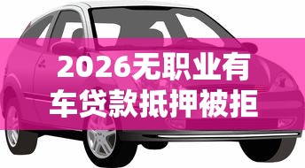 2026无职业有车贷款抵押被拒,差7千元就选这6个平台 2026无职业有车贷款抵押被拒,差7千元就选这6个平台