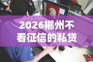 2026郴州不看征信的私贷,差1万元就选这8个平台 2026郴州不看征信的私贷,差1万元就选这8个平台