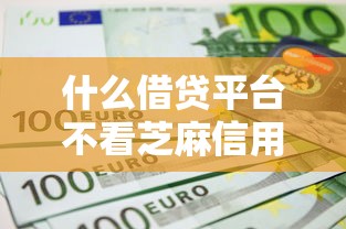 什么借贷平台不看芝麻信用就选这7个7千元最新货款平台