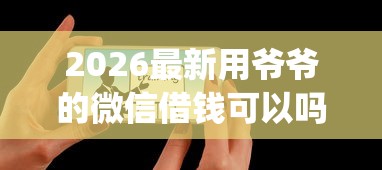 2026最新用爷爷的微信借钱可以吗(支持支付宝),5个借钱平台不看综合评估的app无私分享 2026最新用爷爷的微信借钱可以吗(支持支付宝),5个借钱平台不看综合评估的app无私分享