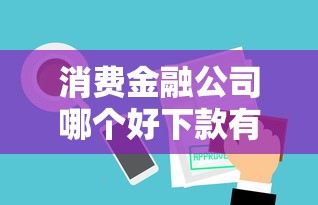 消费金融公司哪个好下款有哪些？10个貌似免审批、平台借钱最靠谱合集