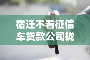 宿迁不看征信车贷款公司拢共有哪些选择？7个有什么网贷平台详解