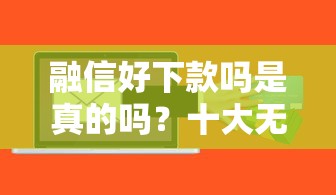 融信好下款吗是真的吗？十大无视评分的贷款软件推荐