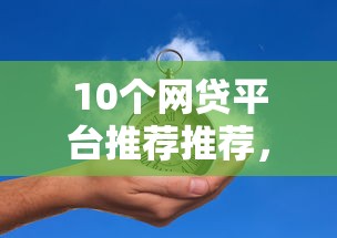 10个网贷平台推荐推荐,专为攻克一万网贷平台不看征信吗难题 10个网贷平台推荐推荐,专为攻克一万网贷平台不看征信吗难题