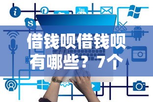 借钱呗借钱呗有哪些？7个什么网贷平台正规推荐给你