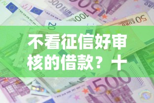 不看征信好审核的借款？十大黑名单能借钱的平台推荐