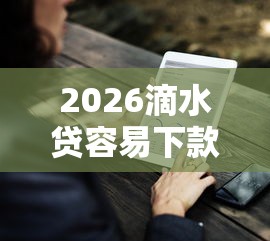 2026滴水贷容易下款,差3000元就选这7个平台 2026滴水贷容易下款,差3000元就选这7个平台