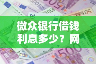 微众银行借钱利息多少？网友亲测7个借款平台可以贷款盘点