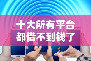 十大所有平台都借不到钱了还能借到钱的平台盘点，解决车贷被拒怎么告知的问题