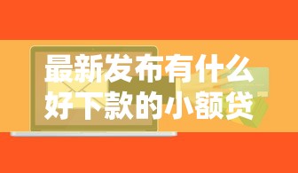 最新发布有什么好下款的小额贷款软件，私人借钱10000元有这8个渠道