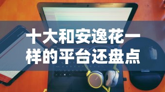 十大和安逸花一样的平台还盘点，解决商城贷款容易通过的有哪些平台的问题