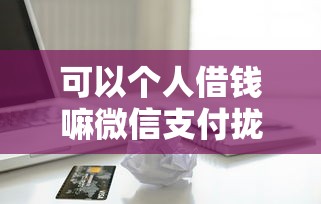可以个人借钱嘛微信支付拢共有哪些选择？9个十六岁贷款平台详解
