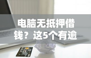 电脑无抵押借钱?这5个有逾期借款容易通过的软件可以试试 电脑无抵押借钱?这5个有逾期借款容易通过的软件可以试试