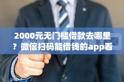 2000元无门槛借款去哪里?微信扫码能借钱的app看这5个平台 2000元无门槛借款去哪里?微信扫码能借钱的app看这5个平台