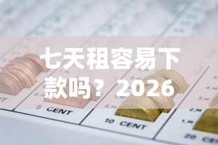 七天租容易下款吗?2026最新测评10个正规好下款的网贷平台 七天租容易下款吗?2026最新测评10个正规好下款的网贷平台