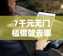 7千元无门槛借款去哪里?网贷下款好下的看这8个平台 7千元无门槛借款去哪里?网贷下款好下的看这8个平台