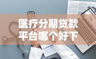 医疗分期贷款平台哪个好下款拢共有哪些选择？5个黑户100%秒下款的平台详解
