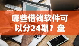 哪些借钱软件可以分24期？盘点最新7个网贷大平台