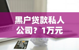 黑户贷款私人公司？1万元无门槛借款平台推荐，6个不查征信的口子盘点
