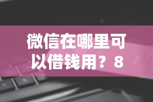 微信在哪里可以借钱用？8个平台试试看哪个能下款
