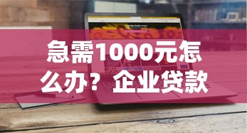 急需1000元怎么办？企业贷款不看征信么试试这8个无门槛平台