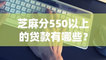 芝麻分550以上的贷款有哪些？5个平台贷款额度高推荐给你