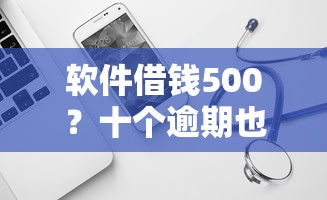 软件借钱500？十个逾期也不怕的手机上平台好借钱