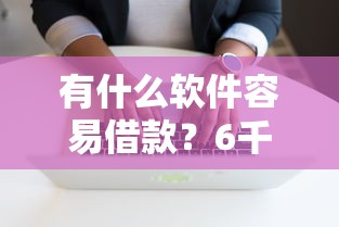 有什么软件容易借款？6千元无门槛借款平台推荐，8个平台黑户可以借到钱呢盘点