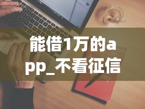 能借1万的app_不看征信选哪个平台？6个不用面签和芝麻分的贷款平台推荐
