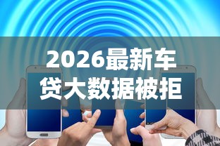 2026最新车贷大数据被拒能解决吗（支持微信），7个年底还能正常下款的平台无私分享