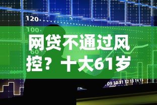 网贷不通过风控？十大61岁一63岁贷款平台推荐